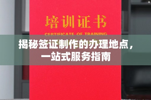 富顺揭秘签证制作的办理地点，一站式服务指南